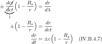 \begin{align*}\pm \underbrace{\cancel{\frac{dct}{dct}}}_{1}\Bigl( 1-\frac{R_s}{r}\Bigr) &= \frac{dr}{d\lambda} \\ \pm \Bigl( 1-\frac{R_s}{r}\Bigr) &= \frac{dr}{dct} \\ \frac{dr}{dt} &= \pm c\Bigl( 1-\frac{R_s}{r}\Bigr) \quad \text{(IV.B.4.7)}  \end{align*}