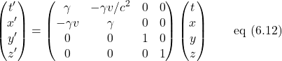 \[ \begin{pmatrix} t^{\prime}\\ x^{\prime}\\ y^{\prime}\\ z^{\prime} \end{pmatrix} = \begin{pmatrix} \gamma & -\gamma v/c^2 & 0 & 0\\ -\gamma v & \gamma & 0 & 0\\ 0 & 0 & 1 & 0\\ 0 & 0 & 0 & 1 \end{pmatrix} \begin{pmatrix} t\\ x\\ y\\ z \end{pmatrix} \quad \quad \text{eq (6.12)}\]