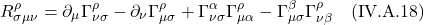 \[ R^{\rho}_{\sigma \mu \nu} = \partial_{\mu} \Gamma^{\rho}_{\nu \sigma} - \partial_{\nu} \Gamma^{\rho}_{\mu \sigma} + \Gamma^{\alpha}_{\nu \sigma} \Gamma^{\rho}_{\mu \alpha} - \Gamma^{\beta}_{\mu \sigma} \Gamma^{\rho}_{\nu \beta} \quad \text{(IV.A.18)} \]