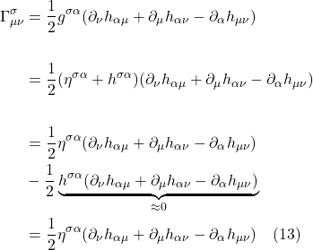 \begin{align*}\Gamma^{\sigma}_{\mu \nu} &= \frac 12g^{\sigma \alpha} (\partial_{\nu} h_{\alpha \mu}  + \partial_{\mu} h_{\alpha \nu}  - \partial_{\alpha} h_{\mu \nu}) \\ \\ &= \frac 12(\eta^{\sigma \alpha} + h^{\sigma \alpha}) (\partial_{\nu} h_{\alpha \mu}  + \partial_{\mu} h_{\alpha \nu}  - \partial_{\alpha} h_{\mu \nu}) \\ \\ &= \frac12 \eta^{\sigma \alpha}(\partial_{\nu} h_{\alpha \mu}  + \partial_{\mu} h_{\alpha \nu}  - \partial_{\alpha} h_{\mu \nu}) \\ &-\frac12 \underbrace{h^{\sigma \alpha}(\partial_{\nu} h_{\alpha \mu}  + \partial_{\mu} h_{\alpha \nu}  - \partial_{\alpha} h_{\mu \nu})}_{\approx 0} \\ &= \frac12 \eta^{\sigma \alpha}(\partial_{\nu} h_{\alpha \mu}  + \partial_{\mu} h_{\alpha \nu}  - \partial_{\alpha} h_{\mu \nu})  \quad \text{(13)} \end{align*}