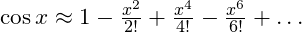 \cos x \approx 1 - \frac{x^2}{2!} + \frac{x^4}{4!} - \frac{x^6}{6!} + \dots