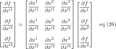 \displaystyle \begin{bmatrix}  \displaystyle \frac{\partial f}{\partial x^{\prime}^1}\\ \\\displaystyle \frac{\partial f}{\partial x^{\prime}^2}\\ \\\displaystyle \frac{\partial f}{\partial x^{\prime}^3}\end{bmatrix} = \begin{bmatrix} \displaystyle \frac{\partial x^1}{\partial x^{\prime}^1} &  \displaystyle \frac{\partial x^2}{\partial x^{\prime}^1} & \displaystyle \frac{\partial x^3}{\partial x^{\prime}^1} \\ & \\ \displaystyle \frac{\partial x^1}{\partial x^{\prime}^2} &  \displaystyle \frac{\partial x^2}{\partial x^{\prime}^2} & \displaystyle \frac{\partial x^3}{\partial x^{\prime}^2} \\  & \\ \displaystyle \frac{\partial x^1}{\partial x^{\prime}^3} &  \displaystyle \frac{\partial x^2}{\partial x^{\prime}^3} & \displaystyle \frac{\partial x^3}{\partial x^{\prime}^3} \end{bmatrix}\begin{bmatrix}  \displaystyle \frac{\partial f}{\partial x^1}\\ \\\displaystyle \frac{\partial f}{\partial x^2}\\ \\\displaystyle \frac{\partial f}{\partial x^3}\end{bmatrix} \quad \text{eq (26)}