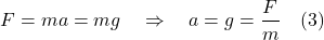 \[  F=ma = mg  \quad \Rightarrow \quad a = g =\frac{F}{m} \quad \text{(3)}\]