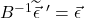 B^{-1}\widetilde{\vec{\epsilon}}\,\,^{\prime}=\vec{\epsilon}