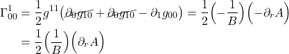\begin{align*} \Gamma^{1}_{00} &= \frac12 g^{11} \bigl( \cancel{\partial_{0} g_{1 0}} + \cancel{ \partial_{0} g_{1  0}} -  \partial_{1} g_{00} \bigr) = \frac12 \Bigl( -\frac{1}{B} \Bigr) \Bigl(  -\partial_r A \Bigr) \\ &= \frac12 \Bigl( \frac{1}{B} \Bigr) \Bigl(  \partial_r A \Bigr) \end{align*}