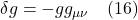 \delta g = - gg_{\mu \nu}   \quad \text{(16)}