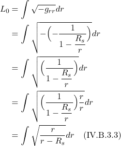\begin{align*}     L_0 &= \int \sqrt{-g_{rr}} dr \\ &= \int \sqrt{-\Bigl(-\frac{1}{1-\displaystyle\frac{R_s}{r}}\Bigr)}dr \\ &= \int \sqrt{\Bigl(\frac{1}{1-\displaystyle\frac{R_s}{r}}\Bigr)}dr \\ &= \int \sqrt{\Bigl(\frac{1}{1-\displaystyle\frac{R_s}{r}}\Bigr)\frac{r}{r}}dr \\ &= \int \sqrt{ \frac{r}{r-R_s}}dr \quad \text{(IV.B.3.3)} \end{align*}