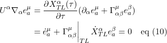 \begin{align*} U^{\alpha}\nabla_{\alpha}e^{\mu}_{a} &= \frac{\partial X^{\alpha}_{TL}(\tau)}{\partial \tau} (\partial_{\alpha} e^{\mu}_{a} + \Gamma^{\mu}_{\alpha \beta} e^{\beta}_{a}) \\ &= \dot{e}^{\mu}_{a} + \eval {\Gamma^{\mu}_{\alpha \beta}}_{TL} \dot{X}^{\alpha}_{TL} e^{\beta}_{a} = 0 \quad \text{eq (10)} \end{align*}