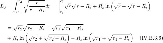 \begin{align*} L_0 &= \int_{r_1}^{r_2} \sqrt{ \frac{r}{r-R_s}}dr  = \eval_{r_1}^{r_2} \sqrt{r} \sqrt{r-R_{s}}+R_{s} \ln \left(\sqrt{r}+\sqrt{r-R_{s}}\right) \\ \\ &=  \sqrt{r_2} \sqrt{r_2-R_{s}} - \sqrt{r_1} \sqrt{r_1-R_{s}} \\  &+  R_{s} \ln \left(\sqrt{r_2}+\sqrt{r_2-R_{s}}\right) - R_{s} \ln \left(\sqrt{r_1}+\sqrt{r_1-R_{s}}\right)   \quad \text{(IV.B.3.6)} \end{align*}