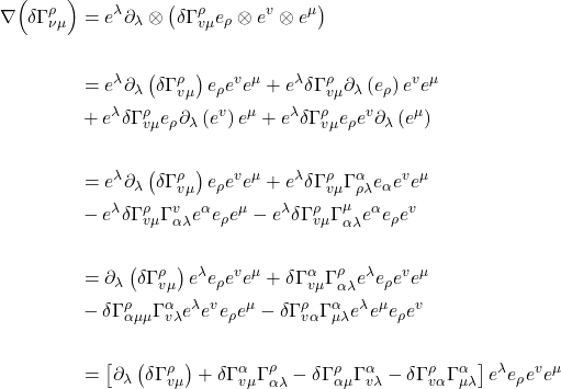 \begin{align*} \nabla\Bigl( \delta \Gamma^{\rho}_{\nu \mu}  \Bigr)&= e^{\lambda} \partial_{\lambda} \otimes\left(\delta \Gamma_{v \mu}^{\rho} e_{\rho} \otimes e^{v} \otimes e^{\mu}\right) \\ \\ &= e^{\lambda} \partial_{\lambda}\left(\delta \Gamma_{v \mu}^{\rho}\right) e_{\rho} e^{v} e^{\mu}+e^{\lambda} \delta \Gamma_{v \mu}^{\rho} \partial_{\lambda}\left(e_{\rho}\right) e^{v} e^{\mu} \\ &+e^{\lambda} \delta \Gamma_{v \mu}^{\rho} e_{\rho} \partial_{\lambda}\left(e^{v}\right) e^{\mu}+e^{\lambda} \delta \Gamma_{v \mu}^{\rho} e_{\rho} e^{v} \partial_{\lambda}\left(e^{\mu}\right) \\ \\ &= e^{\lambda} \partial_{\lambda}\left(\delta \Gamma_{v \mu}^{\rho}\right) e_{\rho} e^{v} e^{\mu}+e^{\lambda} \delta \Gamma_{v \mu}^{\rho} \Gamma_{\rho \lambda}^{\alpha} e_{\alpha} e^{v} e^{\mu} \\ &-e^{\lambda} \delta \Gamma_{v \mu}^{\rho} \Gamma_{\alpha \lambda}^{v} e^{\alpha} e_{\rho} e^{\mu}-e^{\lambda} \delta \Gamma_{v \mu}^{\rho} \Gamma_{\alpha \lambda}^{\mu} e^{\alpha} e_{\rho} e^{v} \\ \\ &= \partial_{\lambda}\left(\delta \Gamma_{v \mu}^{\rho}\right) e^{\lambda} e_{\rho} e^{v} e^{\mu}+\delta \Gamma_{v \mu}^{\alpha} \Gamma_{\alpha \lambda}^{\rho} e^{\lambda} e_{\rho} e^{v} e^{\mu} \\ &-\delta \Gamma_{\alpha \mu \mu}^{\rho} \Gamma_{v \lambda}^{\alpha} e^{\lambda} e^{v} e_{\rho} e^{\mu}-\delta \Gamma_{v \alpha}^{\rho} \Gamma_{\mu \lambda}^{\alpha} e^{\lambda} e^{\mu} e_{\rho} e^{v} \\ \\ &=\left[\partial_{\lambda}\left(\delta \Gamma_{v \mu}^{\rho}\right)+\delta \Gamma_{v \mu}^{\alpha} \Gamma_{\alpha \lambda}^{\rho}-\delta \Gamma_{\alpha \mu}^{\rho} \Gamma_{v \lambda}^{\alpha}-\delta \Gamma_{v \alpha}^{\rho} \Gamma_{\mu \lambda}^{\alpha}\right] e^{\lambda} e_{\rho} e^{v} e^{\mu} \end{align*}