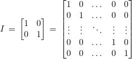 I \,=\, \begin{bmatrix} 1 & 0 \\ 0 & 1 \end{bmatrix} \,=\, \begin{bmatrix} 1 & 0 & \dots & 0 & 0\\ 0 & 1 & \dots & 0 & 0\\ \vdots & \vdots & \ddots & \vdots & \vdots\\ 0 & 0 & \dots & 1 & 0\\ 0 & 0 & \dots & 0 & 1\end{bmatrix}