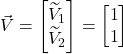 \vec{V}=\begin{bmatrix} \widetilde{V}_1 \\ \widetilde{V}_2\end{bmatrix}=\begin{bmatrix}1 \\ 1 \end{bmatrix}