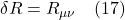 \delta R = R_{\mu \nu}   \quad \text{(17)}