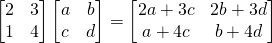 \[\begin{bmatrix}2&3\\1&4\end{bmatrix}\begin{bmatrix}a&b\\c&d\end{bmatrix}=\begin{bmatrix}2a+3c & 2b+3d\\a+4c & b+4d \end{bmatrix} \]