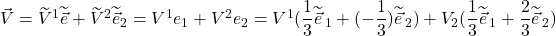 \vec{V} = \widetilde{V}^1\widetilde{\vec{e}} + \widetilde{V}^2\widetilde{\vec{e}}_2 = V^1e_1 + V^2e_2 = V^1(\displaystyle \frac13\widetilde{\vec{e}}_{\,1}+(-\frac13)\displaystyle \widetilde{\vec{e}}_{\,2}) + \displaystyle V_2(\displaystyle \frac13\widetilde{\vec{e}}_{\,1}+ \frac23\displaystyle \widetilde{\vec{e}}_{\,2})