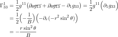 \begin{align*}  \Gamma^{1}_{33} &= \frac12 g^{11} \bigl( \cancel{\partial_{3} g_{1 3}} + \cancel{ \partial_{3} g_{1  3}} -  \partial_{1} g_{33} \bigr) =   \frac12 g^{11}\Bigl(  \partial_1  g_{33}  \Bigr) \\ &= \frac12 \Bigl( - \frac {1}{B}\Bigr) \Bigl( -\partial_r (- r^2 \sin^2 \theta) \Bigr) \\ &= - \frac{r \sin^2 \theta}{B}\end{align*}