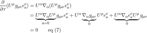 \begin{align*} \frac{\partial}{\partial \tau}(U^{\mu} g_{\mu \nu} e^{\nu}_a) &= U^{\alpha} \nabla_{\alpha} (U^{\mu} g_{\mu \nu} e^{\nu}_a) \\ &= \underbrace{U^{\alpha} \nabla_{\alpha} U^{\mu}}_{a=0} g_{\mu \nu} e^{\nu}_a + U^{\alpha} \underbrace{\nabla_{\alpha} g_{\mu \nu}}_{0} U^{\mu} e^{\nu}_a  + \underbrace{U^{\alpha} \nabla_{\alpha} e^{\nu}_a  U^{\mu}}_{0} g_{\mu \nu} \\ &= 0 \quad \quad \text{eq (7)}\end{align*}