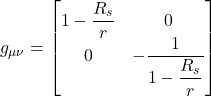 g_{\mu \nu} = \begin{bmatrix} 1-\displaystyle \frac{R_s}{r} & 0 \\ 0 & -\displaystyle \frac{1}{1-\displaystyle \frac{R_s}{r}} \end{bmatrix}