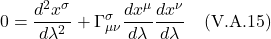 \[ 0 = \frac{d^2 x^{\sigma}}{d\lambda^2} + \Gamma^{\sigma}_{\mu \nu} \frac{dx^{\mu}}{d\lambda} \frac{dx^{\nu}}{d\lambda}  \quad \text{(V.A.15)}  \]