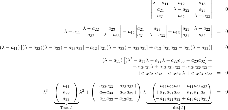 \begin{array}{rcl} \begin{vmatrix}\lambda-a_{11}&a_{12}&a_{13}\\ a_{21}&\lambda-a_{22}&a_{23}\\ a_{31}&a_{32}&\lambda-a_{33}\end{vmatrix}&=&0\\&\,&\\ \lambda-a_{11}\begin{vmatrix} \lambda-a_{22}&a_{23}\\ a_{32}&\lambda-a_{33} \end{vmatrix}-a_{12}\begin{vmatrix} a_{21}&a_{23}\\ a_{31}&\lambda-a_{33} \end{vmatrix}+a_{13}\begin{vmatrix} a_{21}&\lambda-a_{22}\\ a_{31}&a_{32} \end{vmatrix}&=&0\\&\,&\\ (\lambda-a_{11})\left[ (\lambda-a_{22})(\lambda-a_{33})-a_{23}a_{32}  \right] -a_{12}\left[ a_{21}(\lambda-a_{33})-a_{23}a_{31} \right] +a_{13}\left[ a_{21}a_{32} - a_{31}(\lambda-a_{22})  \right]  &=&0\\&\,&\\ (\lambda-a_{11})\left[ (\lambda^2-a_{33}\lambda-a_{22}\lambda-a_{22}a_{33}-a_{23}a_{32}  \right]+\\ -a_{12}a_{21}\lambda+a_{12}a_{21}a_{33}-a_{12}a_{23}a_{32}\,+\\  +a_{13}a_{21}a_{32}-a_{13}a_{31}\lambda+a_{13}a_{31}a_{22}&=&0\\ \, \\ \lambda^3-\underbrace{\begin{pmatrix}\,\,\,\,\,a_{11}+\\ \,\,\,\,\,a_{22}+\\a_{33}\end{pmatrix}}_{\text{Trace}A}\lambda^2+\begin{pmatrix}  \,\,\,\,\,a_{22}a_{33}-a_{23}a_{32}+\\ \,\,\,\,\,a_{22}a_{33}-a_{23}a_{32}+\\ a_{11}a_{33}-a_{13}a_{31} \end{pmatrix}\lambda\underbrace{-\begin{pmatrix}  -a_{11}a_{22}a_{33}+a_{11}a_{23}_a_{32}\\ +a_{12}a_{21}a_{33}-a_{12}a_{13}a_{31}\\ -a_{13}a_{21}a_{32}+a_{13}a_{22}a_{31} \end{pmatrix}}_{\det{A}}&=&0 \end{array}