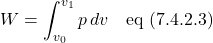 \[ W = \int_{v_0}^{v_1} p\,dv \quad \text{eq (7.4.2.3)} \]