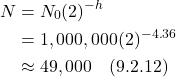 \begin{align*} N &= N_0(2)^{-h} \\ &= 1,000,000(2)^{-4.36} \\ &\approx 49,000  \quad \text{(9.2.12)} \end{align*}