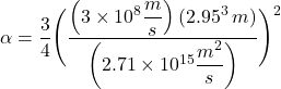 \[ \alpha = \frac34\Biggl( \frac{\left( 3\times10^8 \displaystyle \frac{m}{s} \right)(2.95\time10^3\,m)}{\left( 2.71 \times 10^{15}\displaystyle \frac{m^2}{s} \right)} \Biggr)^2  \]