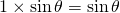 1\times\sin{ \theta}=\sin{\theta}