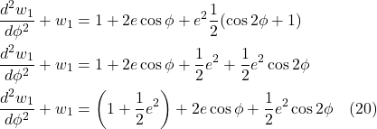 \begin{align*}  \frac{d^2w_1}{d\phi^2} + w_1 &=  1 + 2e\cos\phi + e^2\displaystyle \frac12(\cos2\phi + 1 ) \\  \frac{d^2w_1}{d\phi^2} + w_1 &=  1 + 2e\cos\phi + \frac12 e^2 + \frac12 e^2 \cos2\phi \\ \frac{d^2w_1}{d\phi^2} + w_1 &=  \left(1 + \frac12 e^2\right) + 2e\cos\phi + \frac12 e^2 \cos2\phi \quad \text{(20)}  \end{align*}