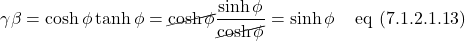 \[ \gamma \beta = \cosh \phi \tanh \phi = \cancel{\cosh \phi}\frac{\sinh \phi}{\cancel{\cosh \phi}} = \sinh \phi  \quad \,\text{eq (7.1.2.1.13)}\]