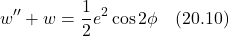 \[ w^{\prime\prime} + w = \frac12 e^2 \cos 2\phi \quad \text{(20.10)} \]