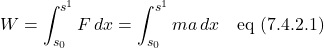 \[ W = \int_{s_0}^{s^1} F\,dx = \int_{s_0}^{s^1} ma\,dx \quad \text{eq (7.4.2.1)}  \]