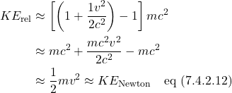 \begin{align*} KE_{\text{rel}} &\approx \left[\left( 1 + \frac{1v^2}{2c^2} \right) - 1\right]mc^2 \\ &\approx mc^2 + \frac{mc^2v^2}{2c^2} - mc^2 \\ &\approx \frac12 mv^2 \approx KE_{\text{Newton}} \quad \text{eq (7.4.2.12)}  \end{align*}