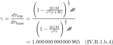 \begin{align*} \gamma = \frac{d\tau_{\text{top}}}{d\tau_{\text{base}} } &= \frac{\Biggl( 1 -\frac{2GM}{c^2 (r+H)}\Biggr)^{\frac12} \cancel{dt} }{\Biggl( 1 -\frac{2GM}{c^2 r}\Biggr)^{\frac12} \cancel{dt}} \\ &= 1.000\, 000\, 000\, 000\,965   \quad \text{(IV.B.1.b.4)}  \end{align*}