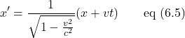 \[x^{\prime} =\frac{1}{\sqrt{1-\frac{v^2}{c^2}}} (x + vt)\quad \quad \text{eq (6.5)}\]