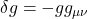 \delta g = - gg_{\mu \nu}