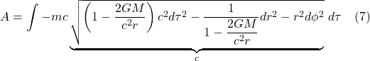 \[A=\int -mc\underbrace{\sqrt{\left( 1-\dfrac{2GM}{c^{2}r}\right) c^{2}d\tau ^{2}-\dfrac{1}{1-\dfrac{2GM}{c^{2}r}}dr^{2}-r^{2}d\phi ^2}}_{c}\,d\tau \quad \text{(7)} \]