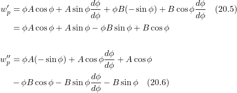 \begin{align*} w_p^{\prime} &= \phi A\cos \phi + A \sin \phi \frac{d\phi}{d\phi}  +\phi B(-\sin\phi) + B\cos\phi \frac{d\phi}{d\phi} \quad \text{(20.5)} \\ &= \phi A\cos\phi + A\sin\phi - \phi B\sin\phi + B\cos\phi \\ \\ w_p^{\prime\prime} &= \phi A(-\sin\phi) + A\cos\phi \frac{d\phi}{d\phi} + A\cos\phi \\ &- \phi B\cos\phi - B\sin\phi \frac{d\phi}{d\phi} - B\sin\phi \quad \text{(20.6)}  \end{align*}