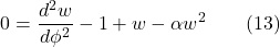 \[0 = \frac{d^2w}{d\phi^2} -1 + w - \alpha w^2  \quad \quad \text{(13)} \]