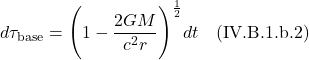 \[ d\tau_{\text{base}} = \Biggl( 1 -\frac{2GM}{c^2 r}\Biggr)^{\frac12} dt  \quad \text{(IV.B.1.b.2)}  \]