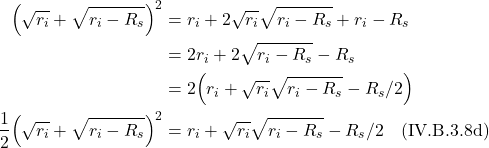 \begin{align*}    \Bigl( \sqrt{r_i}+\sqrt{r_i-R_{s}} \Bigr)^2 &= r_i + 2\sqrt{r_i}\sqrt{r_i-R_{s}} +r_i - R_s \\ &= 2r_i + 2\sqrt{r_i-R_{s}} - R_s \\ &= 2\Bigl(r_i + \sqrt{r_i}\sqrt{r_i-R_{s}} - R_s/2\Bigr) \\ \frac12 \Bigl( \sqrt{r_i}+\sqrt{r_i-R_{s}} \Bigr)^2 &= r_i + \sqrt{r_i}\sqrt{r_i-R_{s}} - R_s/2  \quad \text{(IV.B.3.8d)} \end{align*}