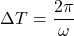 \[ \Delta T = \frac{2\pi}{\omega}  \]