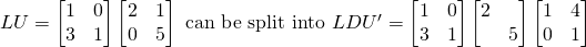 LU=\begin{bmatrix}1&0\\3&1\end{bmatrix}\begin{bmatrix}2&1\\0&5\end{bmatrix}\text{ can be split into }LDU^\prime=\begin{bmatrix}1&0\\3&1\end{bmatrix}\begin{bmatrix}2&\,\\ \,&5\end{bmatrix}\begin{bmatrix}1&4\\0&1\end{bmatrix}