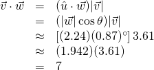 \begin{array}{rcl}\vec{v}\cdot\vec{w}&=&(\hat{u}\cdot\vec{w})\lvert \vec{v} \rvert\\&=&(\lvert \vec{w} \rvert \cos{\theta})\lvert \vec{v} \rvert\\&\approx& \left[(2.24)(0.87)^\circ}\right]3.61 \\&\approx& (1.942)(3.61) \\&=& 7\end{array}