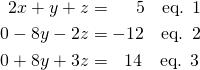 \begin{align*} 2x+y+z &= \, \, \, \, \, \, \, \, 5 \quad \text{eq. 1} \\ 0-8y-2z &=-12 \quad \text{eq. 2} \\ 0+8y+3z &= \, \, \, \, 14 \quad \text{eq. 3} \end{align*}