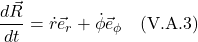 \[\frac{d\vec{R}}{dt} = \dot{r}\vec{e}_r + \dot{\phi}\vec{e}_{\phi} \quad \text{(V.A.3)} \]