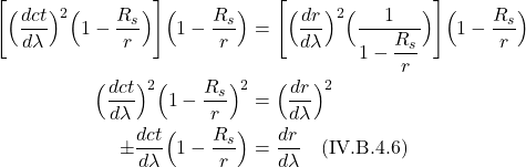\begin{align*}     \Biggl[\Bigl( \frac{dct}{d\lambda}  \Bigr)^2\Bigl(  1-\frac{R_s}{r}\Bigr)\Biggr]\Bigl(  1-\frac{R_s}{r}\Bigr) &=  \Biggl[\Bigl( \frac{dr}{d\lambda}  \Bigr)^2  \Bigl(  \displaystyle \frac{1}{1-\displaystyle \frac{R_s}{r}}\Bigr)\Biggr]\Bigl(  1-\frac{R_s}{r}\Bigr) \\ \Bigl( \frac{dct}{d\lambda}  \Bigr)^2\Bigl(  1-\frac{R_s}{r}\Bigr)^2 &= \Bigl( \frac{dr}{d\lambda}  \Bigr)^2 \\ \pm \frac{dct}{d\lambda}\Bigl(  1-\frac{R_s}{r}\Bigr) &= \frac{dr}{d\lambda}   \quad \text{(IV.B.4.6)}    \end{align*}