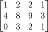 \[\begin{bmatrix} 1&2&2&1\\4&8&9&3\\0&3&2&1 \end{bmatrix}\]