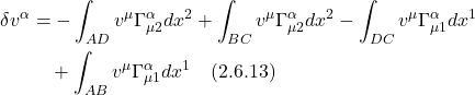 \begin{align*} \delta v^{\alpha} &=-\int_{A D} v^{\mu} \Gamma_{\mu 2}^{\alpha} d x^{2}+\int_{B C} v^{\mu} \Gamma_{\mu 2}^{\alpha} d x^{2}-\int_{D C} v^{\mu} \Gamma_{\mu 1}^{\alpha} d x^{1}\\ &\quad +\int_{A B} v^{\mu} \Gamma_{\mu 1}^{\alpha} d x^{1} \quad \text{(2.6.13)}  \end{align*}