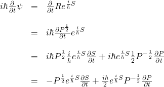 \begin{array}{rcl}  i\hbar\frac{\partial}{\partial t}\psi &=& \frac{\partial}{\partial t}Re^{\frac{i}{\hbar}S}\\  &\,&\\  &=& i\hbar\frac{\partial P^\frac12}{\partial t}  e^{\frac{i}{\hbar}S}\\  &\,&\\  &=& i\hbar P^\frac12 \frac{i}{\hbar} e^{\frac{i}{\hbar}S} \frac{\partial S}{\partial t} + i\hbar e^{\frac{i}{\hbar}S} \frac{1}{2} P^{-\frac{1}{2}} \frac{\partial P}{\partial t}\\  &\,&\\  &=& - P^\frac12 e^{\frac{i}{\hbar}S} \frac{\partial S}{\partial t} + \frac{i\hbar}{2} e^{\frac{i}{\hbar}S} P^{-\frac{1}{2}} \frac{\partial P}{\partial t}  \end{array}